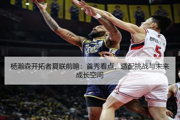 杨瀚森开拓者夏联前瞻：首秀看点、适配挑战与未来成长空间